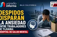 Despidos disparan la ansiedad entre trabajadores de Tijuana: Hospital de Salud Mental