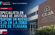 Especialista en temas de justicia propone un nuevo CEJA en la Zona Este de Tijuana