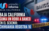 Baja California suma un robo a banco en el sexenio; Chihuahua registra 16