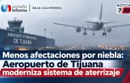 Menos afectaciones por niebla: Aeropuerto de Tijuana moderniza sistema de aterrizaje