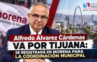 Alfredo �lvarez C�rdenas va por Tijuana: se registrar� en Morena para la coordinaci�n municipal